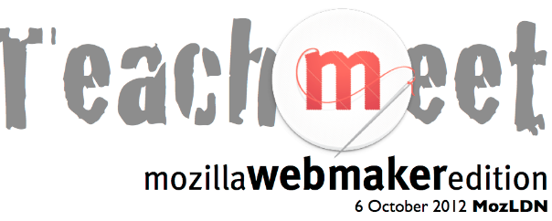 TeachMeet Mozilla Webmaker Edition: 6 October 2012