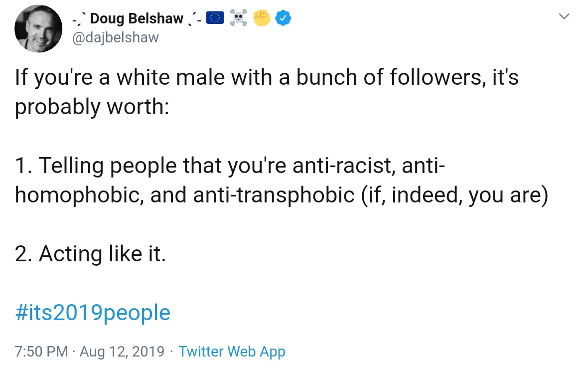 If you're a white male with a bunch of followers, it's probably worth:1. Telling people that you're anti-racist, anti-homophobic, and anti-transphobic (if, indeed, you are)2. Acting like it.#its2019people