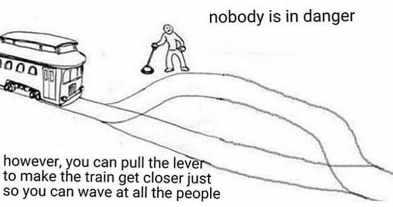 Trolley problem where nobody is tied to the track. The words read "nobody is in danger" and "however, you can pull the lever to make the train get closer just so you can wave at all the people"